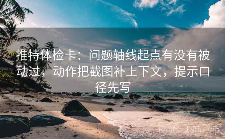 推特体检卡：问题轴线起点有没有被动过，动作把截图补上下文，提示口径先写