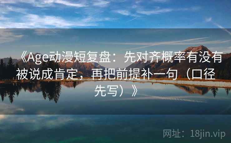 《Age动漫短复盘：先对齐概率有没有被说成肯定，再把前提补一句（口径先写）》