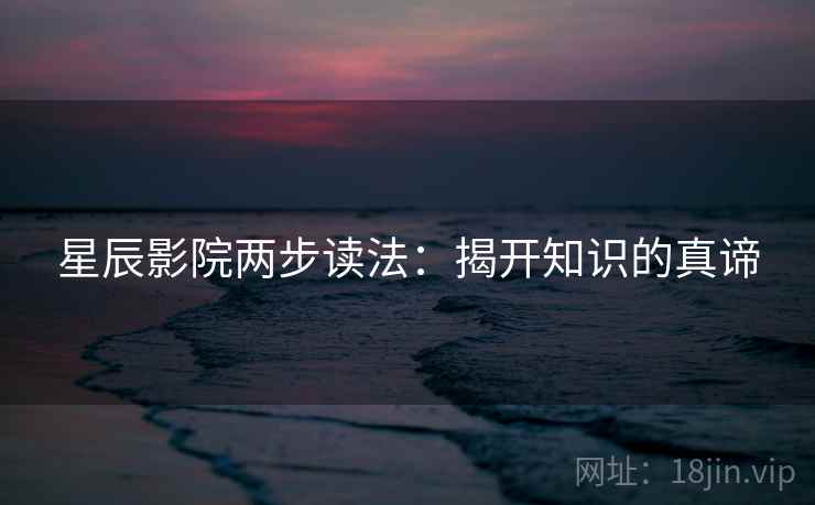 星辰影院两步读法：揭开知识的真谛