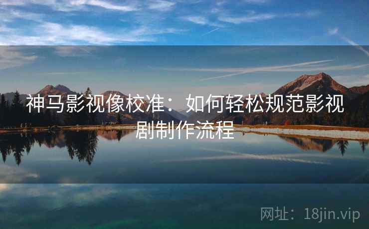 神马影视像校准：如何轻松规范影视剧制作流程