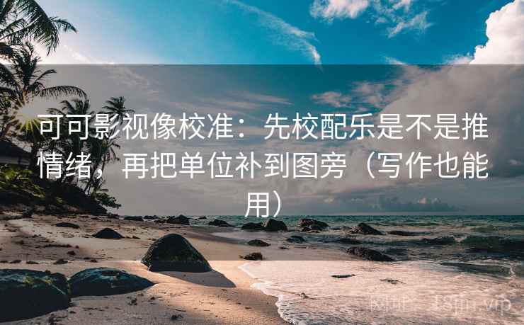可可影视像校准：先校配乐是不是推情绪，再把单位补到图旁（写作也能用）
