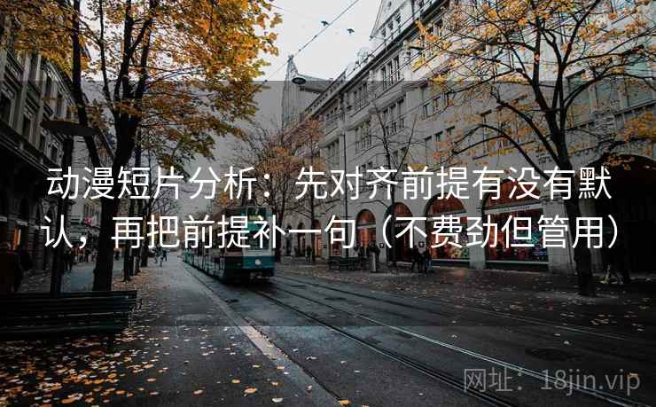 动漫短片分析：先对齐前提有没有默认，再把前提补一句（不费劲但管用）