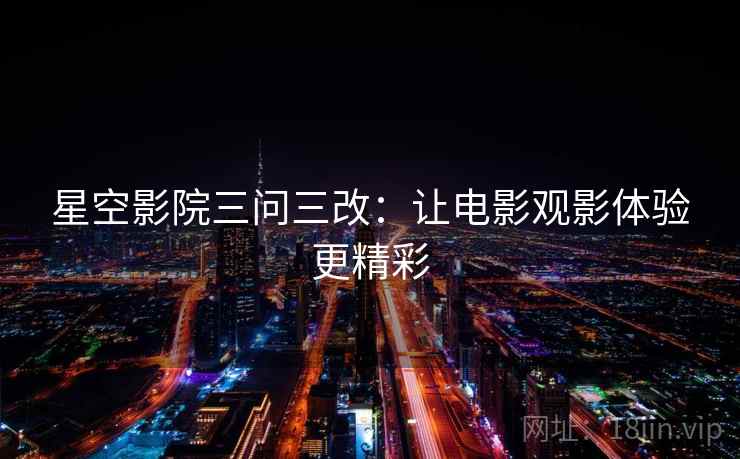 星空影院三问三改：让电影观影体验更精彩