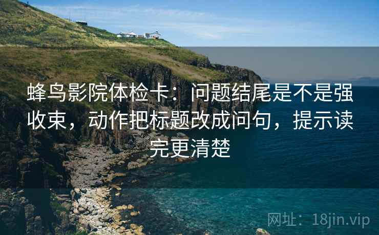 蜂鸟影院体检卡：问题结尾是不是强收束，动作把标题改成问句，提示读完更清楚