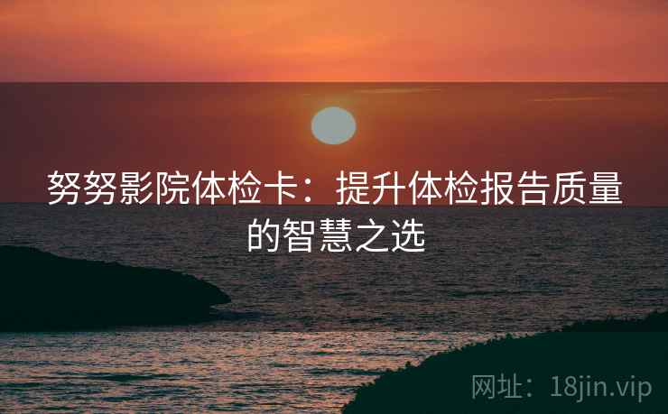 努努影院体检卡：提升体检报告质量的智慧之选