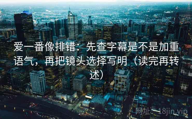 爱一番像排错：先查字幕是不是加重语气，再把镜头选择写明（读完再转述）